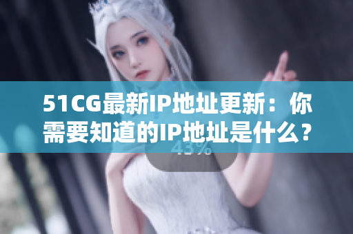 51CG最新IP地址更新：你需要知道的IP地址是什么？