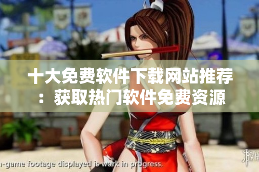 十大免費(fèi)軟件下載網(wǎng)站推薦：獲取熱門軟件免費(fèi)資源