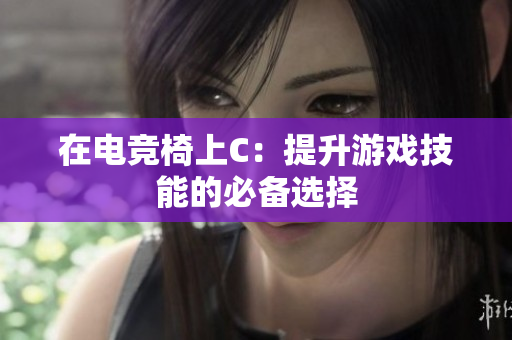 在電競(jìng)椅上C：提升游戲技能的必備選擇