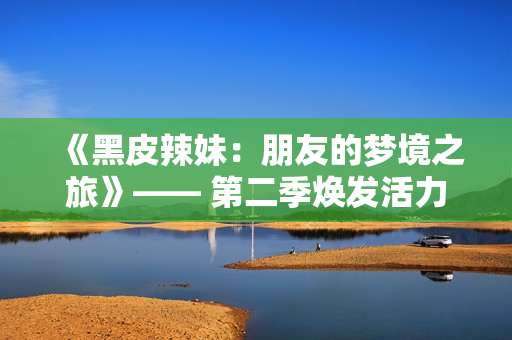 《黑皮辣妹：朋友的夢(mèng)境之旅》—— 第二季煥發(fā)活力、新驚喜