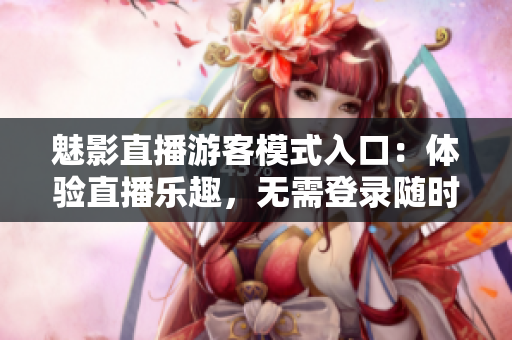 魅影直播游客模式入口：體驗(yàn)直播樂趣，無需登錄隨時(shí)暢享