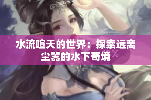 水流喧天的世界：探索遠(yuǎn)離塵囂的水下奇境