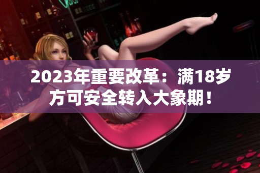 2023年重要改革：滿18歲方可安全轉(zhuǎn)入大象期！