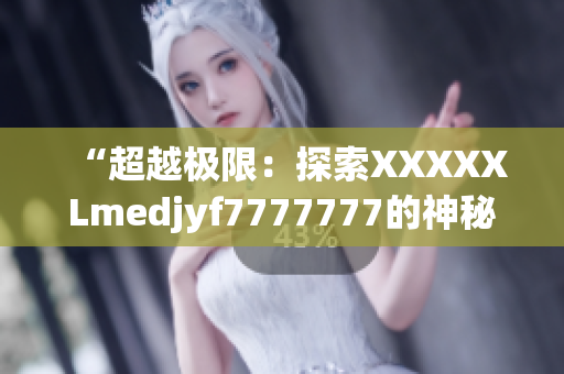 “超越極限：探索XXXXXLmedjyf7777777的神秘世界”