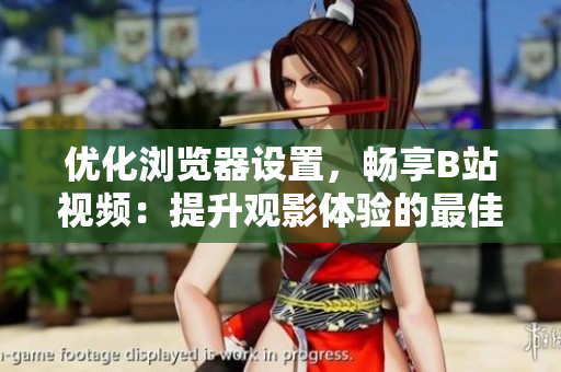 優(yōu)化瀏覽器設(shè)置，暢享B站視頻：提升觀影體驗(yàn)的最佳指南