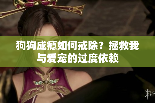 狗狗成癮如何戒除？拯救我與愛寵的過度依賴