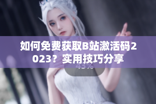 如何免費(fèi)獲取B站激活碼2023？實(shí)用技巧分享