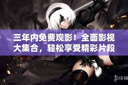 三年內(nèi)免費(fèi)觀影！全面影視大集合，輕松享受精彩片段