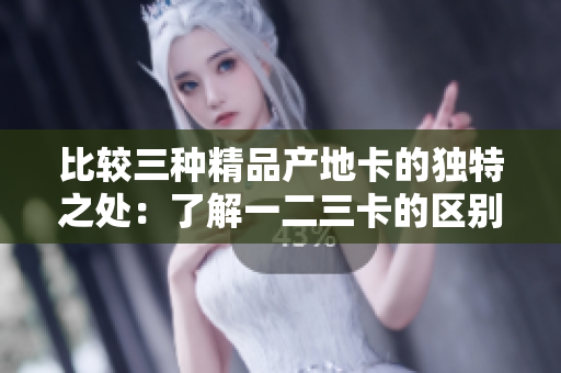 比較三種精品產(chǎn)地卡的獨(dú)特之處：了解一二三卡的區(qū)別