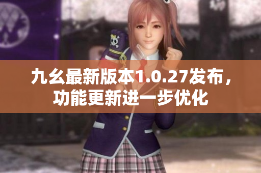 九幺最新版本1.0.27發(fā)布，功能更新進(jìn)一步優(yōu)化