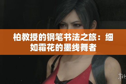柏教授的鋼筆書法之旅：細(xì)如霜花的墨線舞者