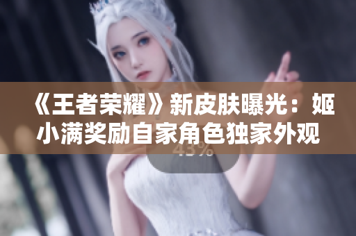 《王者榮耀》新皮膚曝光：姬小滿獎(jiǎng)勵(lì)自家角色獨(dú)家外觀