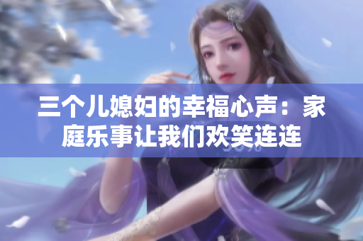 三個(gè)兒媳婦的幸福心聲：家庭樂事讓我們歡笑連連