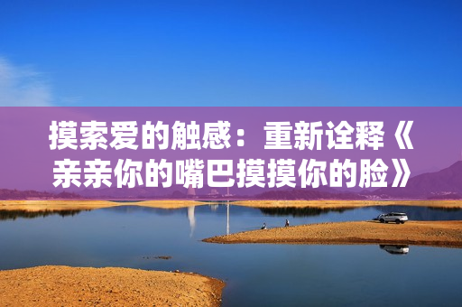 摸索愛(ài)的觸感：重新詮釋《親親你的嘴巴摸摸你的臉》