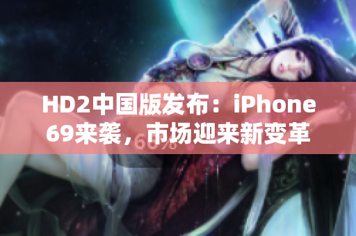 HD2中國(guó)版發(fā)布：iPhone69來(lái)襲，市場(chǎng)迎來(lái)新變革