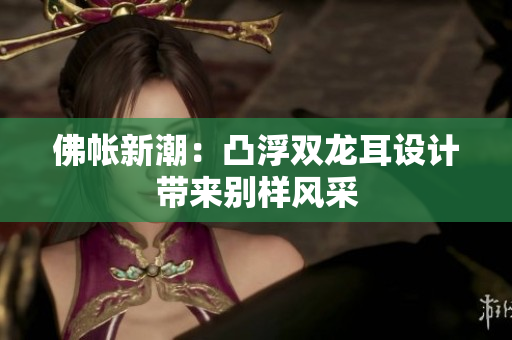 佛帳新潮：凸浮雙龍耳設(shè)計(jì)帶來(lái)別樣風(fēng)采