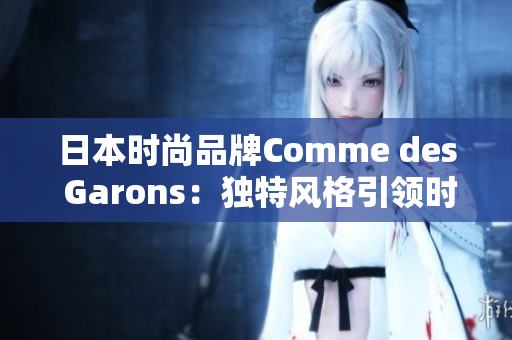 日本時(shí)尚品牌Comme des Garons：獨(dú)特風(fēng)格引領(lǐng)時(shí)尚潮流
