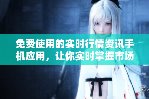 免費(fèi)使用的實(shí)時(shí)行情資訊手機(jī)應(yīng)用，讓你實(shí)時(shí)掌握市場(chǎng)動(dòng)態(tài)