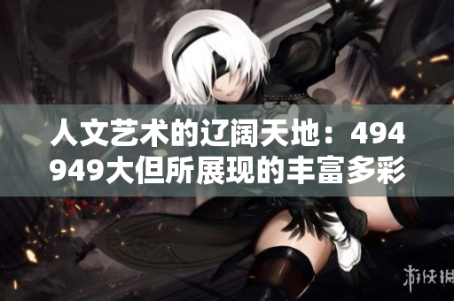 人文藝術(shù)的遼闊天地：494949大但所展現(xiàn)的豐富多彩