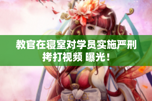 教官在寢室對(duì)學(xué)員實(shí)施嚴(yán)刑拷打視頻 曝光！