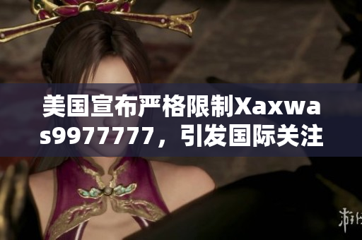 美國宣布嚴格限制Xaxwas9977777，引發(fā)國際關注。