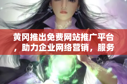 黃岡推出免費網(wǎng)站推廣平臺，助力企業(yè)網(wǎng)絡營銷，服務詳細匯總