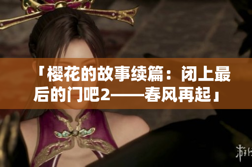 「櫻花的故事續(xù)篇：閉上最后的門吧2——春風(fēng)再起」