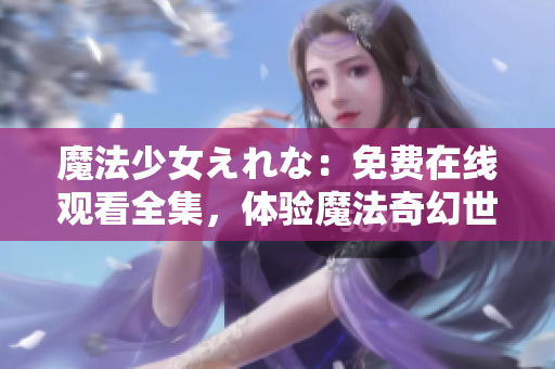 魔法少女えれな：免費在線觀看全集，體驗魔法奇幻世界
