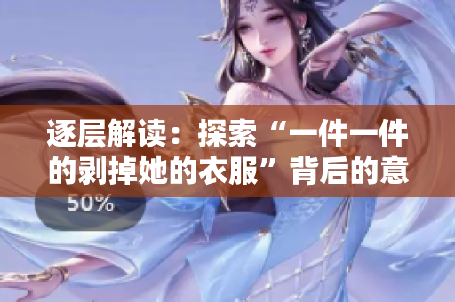 逐層解讀：探索“一件一件的剝掉她的衣服”背后的意涵