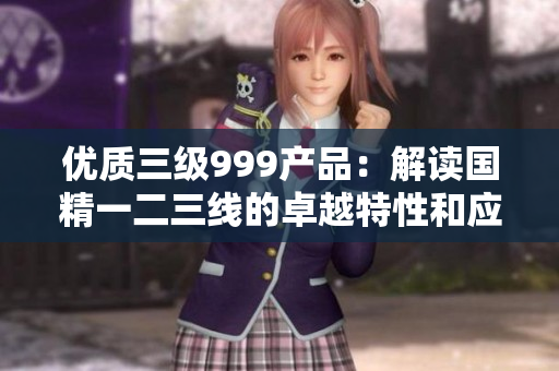 優(yōu)質(zhì)三級(jí)999產(chǎn)品：解讀國(guó)精一二三線的卓越特性和應(yīng)用價(jià)值
