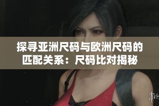 探尋亞洲尺碼與歐洲尺碼的匹配關(guān)系：尺碼比對揭秘