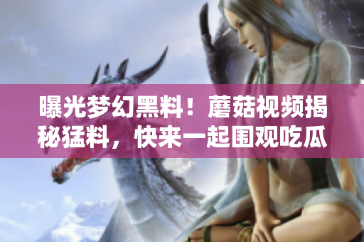 曝光夢(mèng)幻黑料！蘑菇視頻揭秘猛料，快來(lái)一起圍觀吃瓜人群！