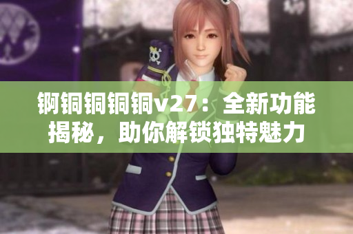 錒銅銅銅銅v27：全新功能揭秘，助你解鎖獨(dú)特魅力