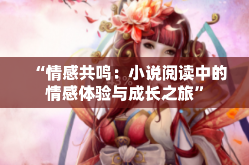 “情感共鳴：小說(shuō)閱讀中的情感體驗(yàn)與成長(zhǎng)之旅”