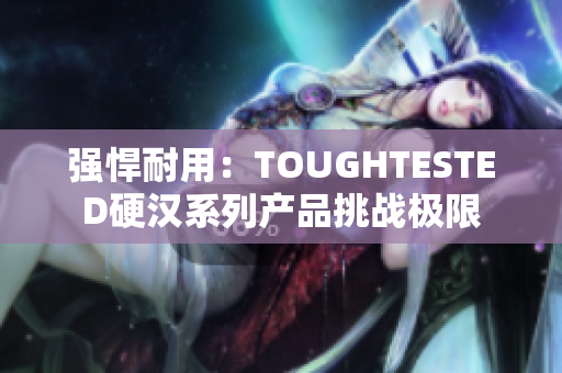 強悍耐用：TOUGHTESTED硬漢系列產(chǎn)品挑戰(zhàn)極限
