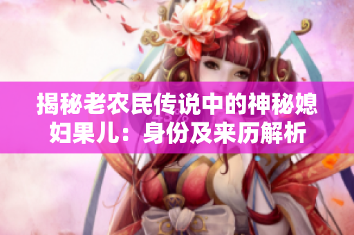 揭秘老農(nóng)民傳說中的神秘媳婦果兒：身份及來歷解析