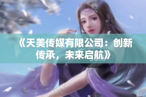 《天美傳媒有限公司：創(chuàng)新傳承，未來啟航》