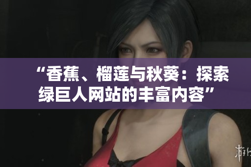 “香蕉、榴蓮與秋葵：探索綠巨人網(wǎng)站的豐富內(nèi)容”