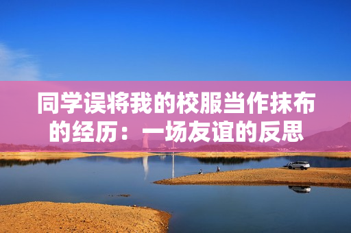 同學誤將我的校服當作抹布的經(jīng)歷：一場友誼的反思