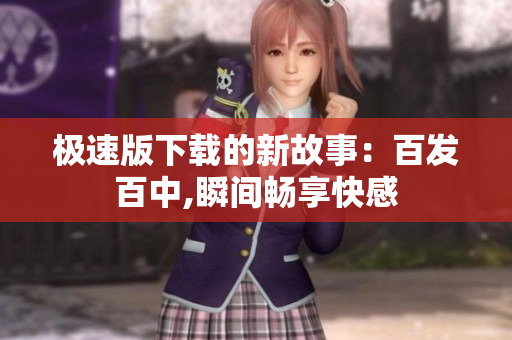 極速版下載的新故事：百發(fā)百中,瞬間暢享快感
