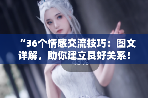 “36個(gè)情感交流技巧：圖文詳解，助你建立良好關(guān)系！”