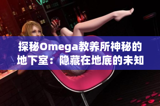探秘Omega教養(yǎng)所神秘的地下室：隱藏在地底的未知秘密