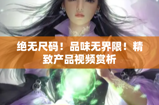 絕無尺碼！品味無界限！精致產(chǎn)品視頻賞析