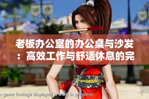 老板辦公室的辦公桌與沙發(fā)：高效工作與舒適休息的完美結(jié)合