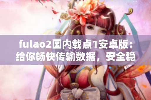 fulao2國內(nèi)載點(diǎn)1安卓版：給你暢快傳輸數(shù)據(jù)，安全穩(wěn)定使用的手機(jī)應(yīng)用
