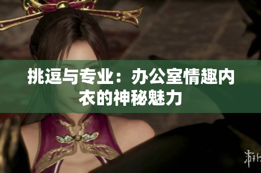 挑逗與專業(yè)：辦公室情趣內(nèi)衣的神秘魅力