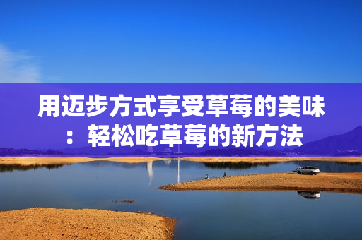 用邁步方式享受草莓的美味：輕松吃草莓的新方法