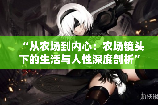 “從農(nóng)場到內(nèi)心：農(nóng)場鏡頭下的生活與人性深度剖析”