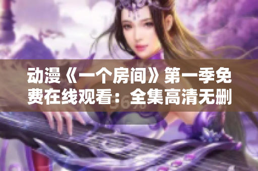 動漫《一個房間》第一季免費在線觀看：全集高清無刪減，盡情暢享！