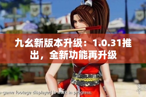 九幺新版本升級：1.0.31推出，全新功能再升級